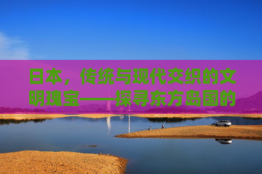 日本，传统与现代交织的文明瑰宝——探寻东方岛国的独特魅力