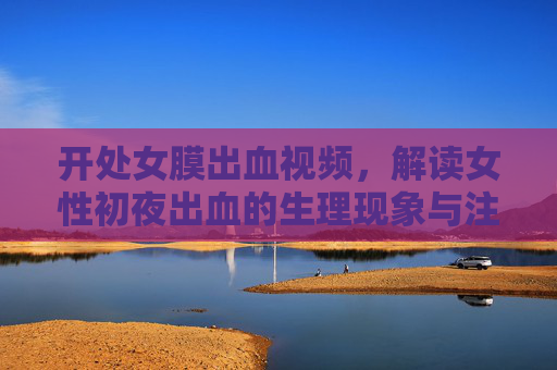 开处女膜出血视频，解读女性初夜出血的生理现象与注意事项