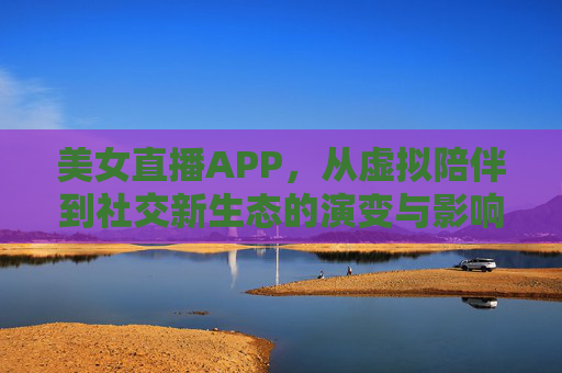 美女直播APP，从虚拟陪伴到社交新生态的演变与影响