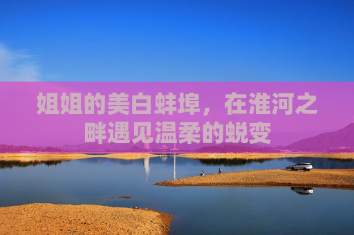 姐姐的美白蚌埠，在淮河之畔遇见温柔的蜕变