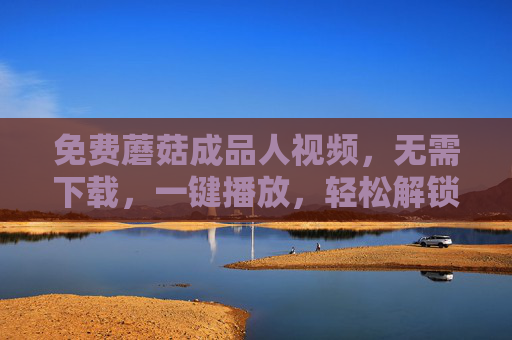 免费蘑菇成品人视频，无需下载，一键播放，轻松解锁创意无限可能