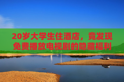 20岁大学生住酒店，竟发现免费播放电视剧的隐藏福利，这波体验太值了！