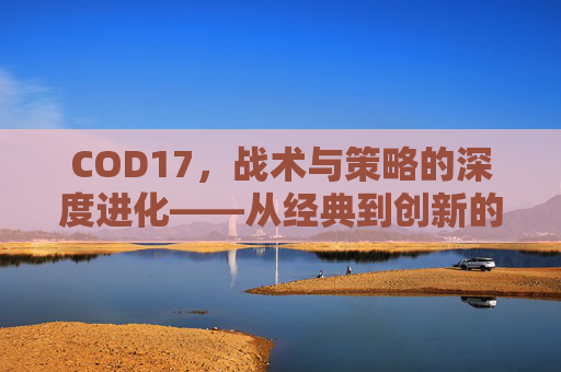 COD17，战术与策略的深度进化——从经典到创新的革命性突破