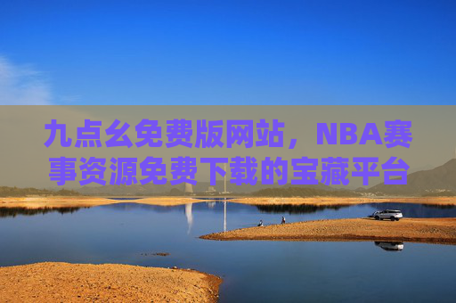 九点幺免费版网站，NBA赛事资源免费下载的宝藏平台，助你畅享每一场精彩对决