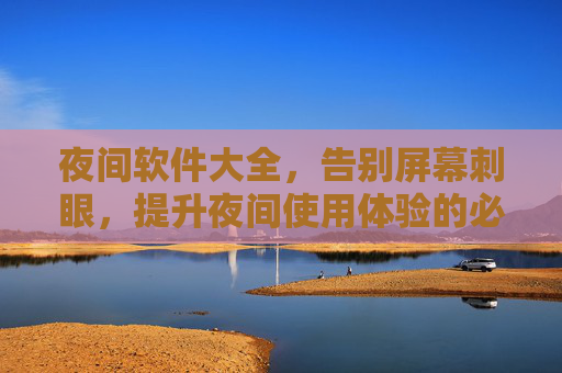 夜间软件大全，告别屏幕刺眼，提升夜间使用体验的必备工具，让深夜工作/娱乐更舒适