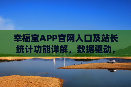 幸福宝APP官网入口及站长统计功能详解，数据驱动，管理升级