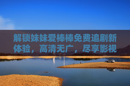 解锁妹妹爱棒棒免费追剧新体验，高清无广，尽享影视盛宴