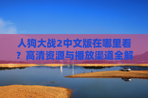 人狗大战2中文版在哪里看？高清资源与播放渠道全解析