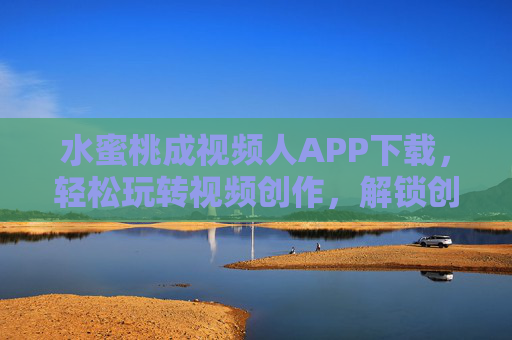 水蜜桃成视频人APP下载，轻松玩转视频创作，解锁创意无限可能