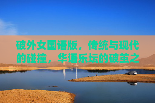 破外女国语版，传统与现代的碰撞，华语乐坛的破茧之声