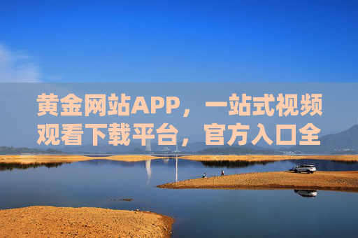 黄金网站APP，一站式视频观看下载平台，官方入口全解析！