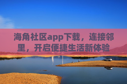 海角社区app下载，连接邻里，开启便捷生活新体验