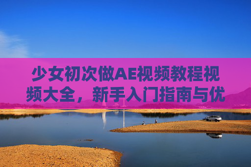 少女初次做AE视频教程视频大全，新手入门指南与优质资源推荐