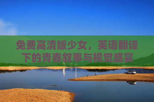 免费高清版少女，英语翻译下的青春叙事与视觉盛宴