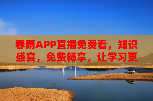 春雨APP直播免费看，知识盛宴，免费畅享，让学习更高效更轻松