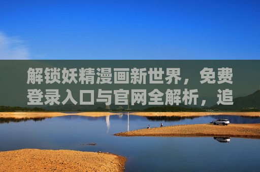 解锁妖精漫画新世界，免费登录入口与官网全解析，追漫不花钱！