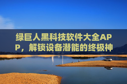 绿巨人黑科技软件大全APP，解锁设备潜能的终极神器，让你的手机电脑如虎添翼！