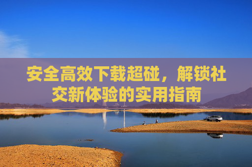 安全高效下载超碰，解锁社交新体验的实用指南