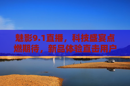 魅影9.1直播，科技盛宴点燃期待，新品体验直击用户需求