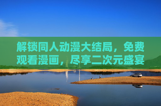 解锁同人动漫大结局，免费观看漫画，尽享二次元盛宴