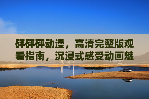 砰砰砰动漫，高清完整版观看指南，沉浸式感受动画魅力