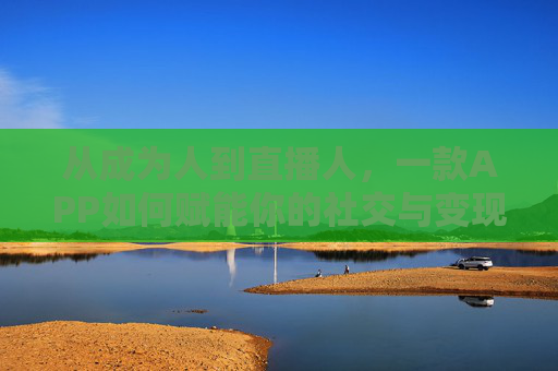 从成为人到直播人，一款APP如何赋能你的社交与变现新可能