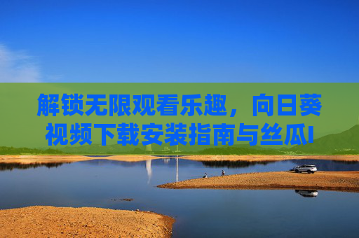 解锁无限观看乐趣，向日葵视频下载安装指南与丝瓜IOS视频丝技巧全解析