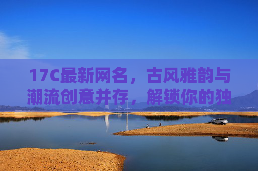 17C最新网名，古风雅韵与潮流创意并存，解锁你的独特昵称