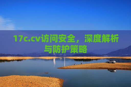 17c.cv访问安全，深度解析与防护策略