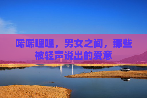 唏唏哩哩，男女之间，那些被轻声说出的爱意