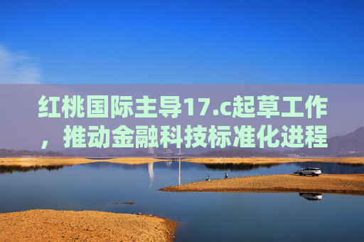 红桃国际主导17.c起草工作，推动金融科技标准化进程
