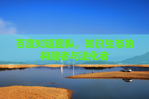 百度知道团队，知识生态的构建者与进化者