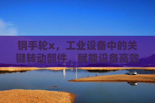 钢手轮x，工业设备中的关键转动部件，赋能设备高效运转与安全操作