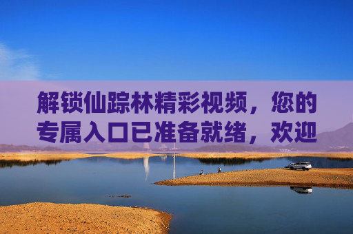 解锁仙踪林精彩视频，您的专属入口已准备就绪，欢迎您！