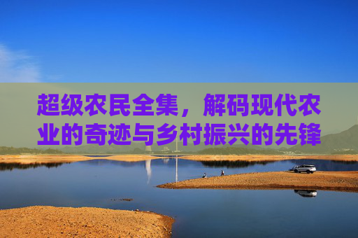 超级农民全集，解码现代农业的奇迹与乡村振兴的先锋力量