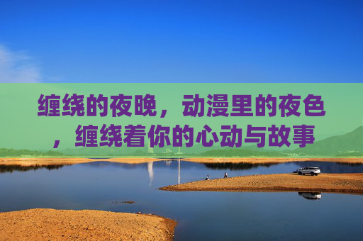 缠绕的夜晚，动漫里的夜色，缠绕着你的心动与故事