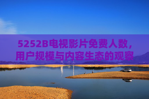 5252B电视影片免费人数，用户规模与内容生态的观察与分析