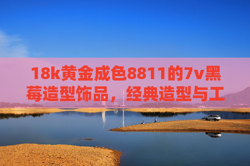 18k黄金成色8811的7v黑莓造型饰品，经典造型与工艺价值的深度解析