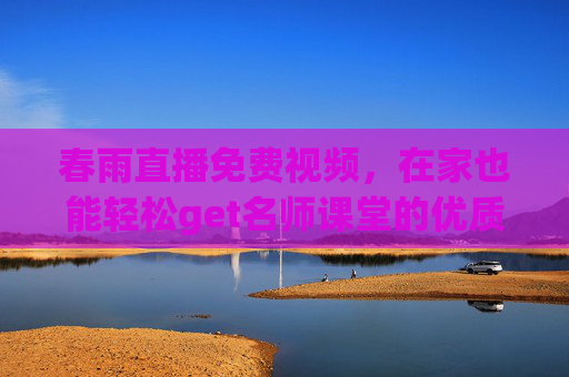 春雨直播免费视频，在家也能轻松get名师课堂的优质学习资源
