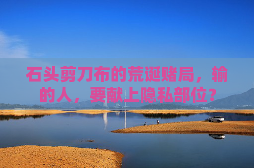 石头剪刀布的荒诞赌局，输的人，要献上隐私部位？