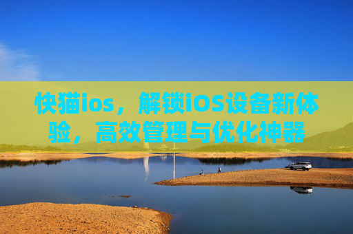 快猫ios，解锁iOS设备新体验，高效管理与优化神器