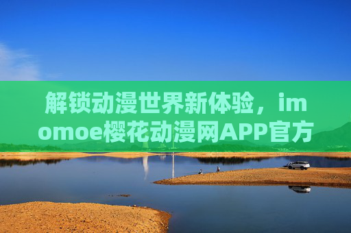 解锁动漫世界新体验，imomoe樱花动漫网APP官方版，官方正版，追番无忧