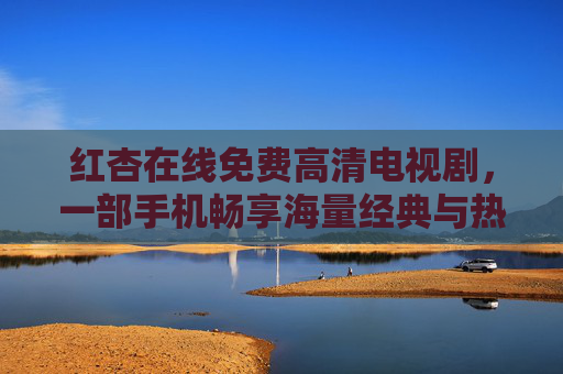 红杏在线免费高清电视剧，一部手机畅享海量经典与热门剧集，告别广告与限速的烦恼