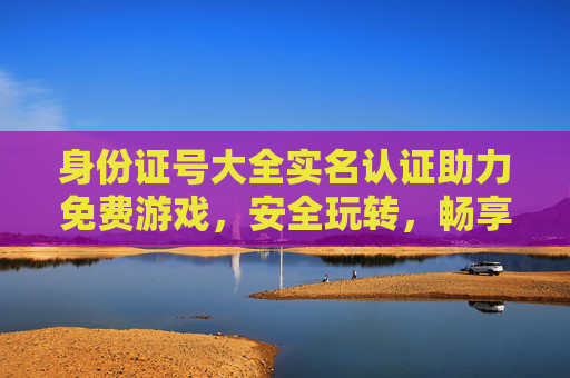 身份证号大全实名认证助力免费游戏，安全玩转，畅享福利