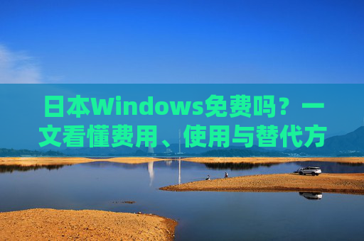 日本Windows免费吗？一文看懂费用、使用与替代方案