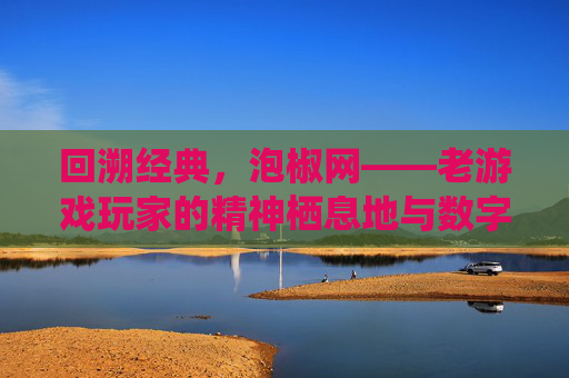 回溯经典，泡椒网——老游戏玩家的精神栖息地与数字记忆宝库