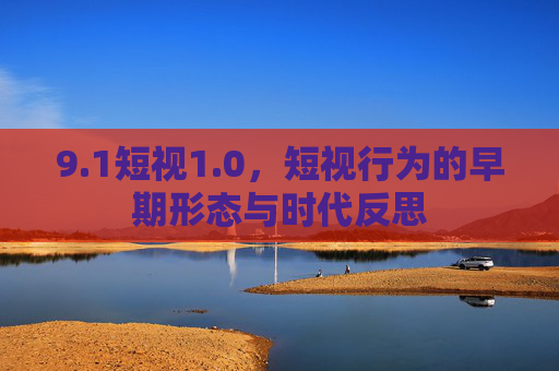 9.1短视1.0，短视行为的早期形态与时代反思