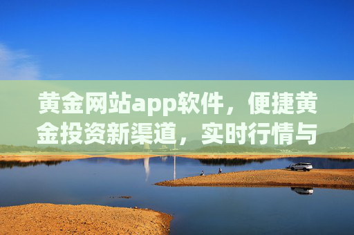 黄金网站app软件，便捷黄金投资新渠道，实时行情与交易一步到位