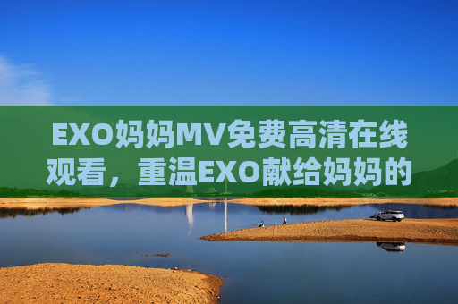 EXO妈妈MV免费高清在线观看，重温EXO献给妈妈的温情之作，高清画质尽享感动瞬间