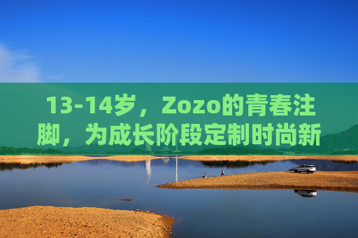 13-14岁，Zozo的青春注脚，为成长阶段定制时尚新语